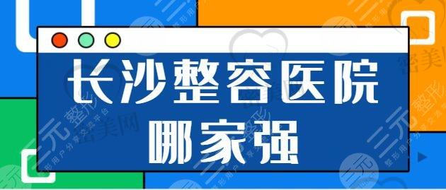 长沙整容医院哪家强？排名前五信息简介：湘雅三院、佰瑞医美技术高低比拼~