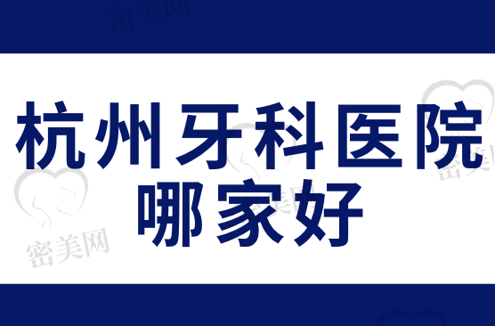 杭州牙科医院哪家好？杭州口腔医院排名前十名榜单在此